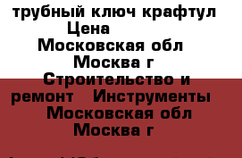 трубный ключ крафтул › Цена ­ 1 800 - Московская обл., Москва г. Строительство и ремонт » Инструменты   . Московская обл.,Москва г.